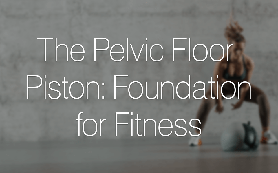 The Pelvic Floor Piston: Foundation for Fitness